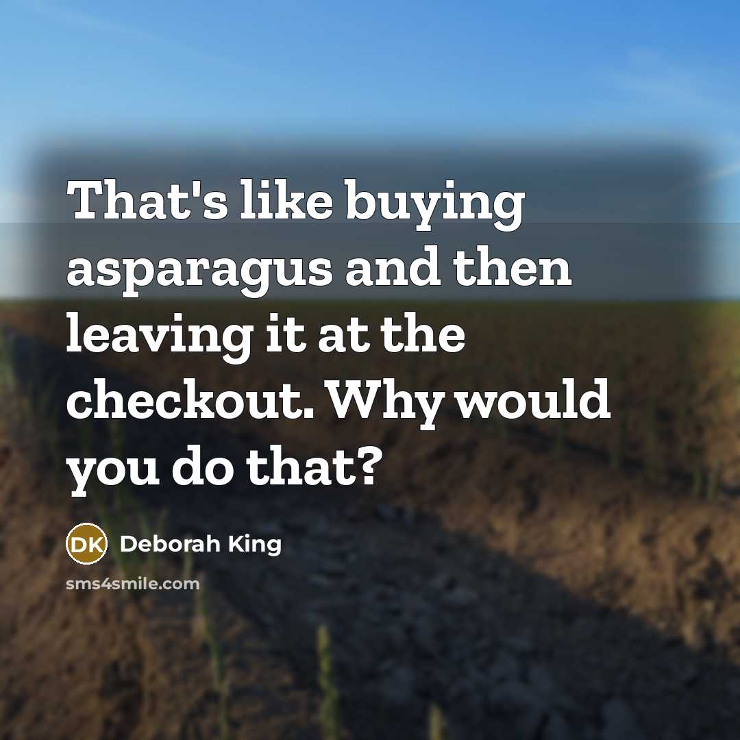 “That's like buying asparagus and then leaving it at the…” quote by Deborah King