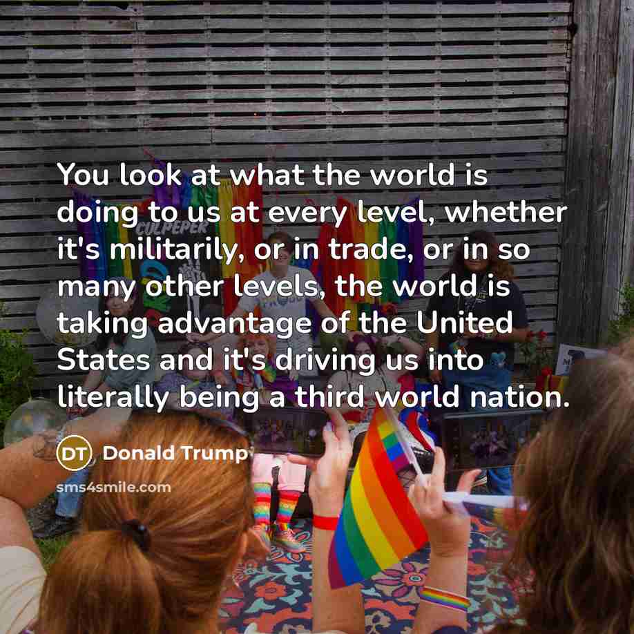 “You look at what the world is doing to us…” quote by Donald Trump