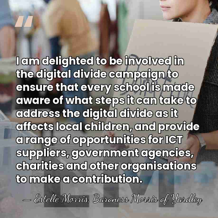 I am delighted to be involved in the digital divide campaign to&hellip; - Estelle Morris, Baroness Morris of Yardley