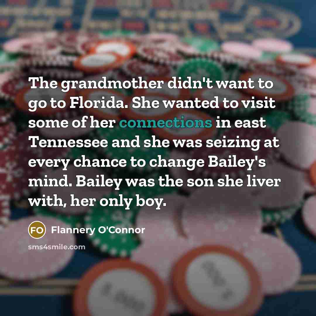 “The grandmother didn't want to go to Florida. She wanted to visit some of her connections in east Tennessee and she was seizing at every chance to change Bailey's mind. Bailey was the son she liver with, her only boy.” quote by Flannery O'Connor