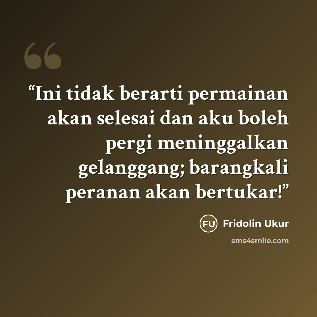 “Ini tidak berarti permainan akan selesai dan aku boleh pergi meninggalkan gelanggang; barangkali peranan akan bertukar!” quote by Fridolin Ukur