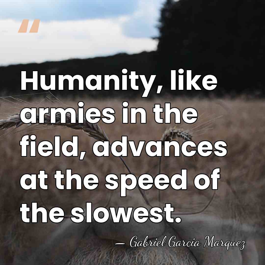 Humanity, like armies in the field, advances at the speed of the&hellip; - Gabriel Garcia Marquez