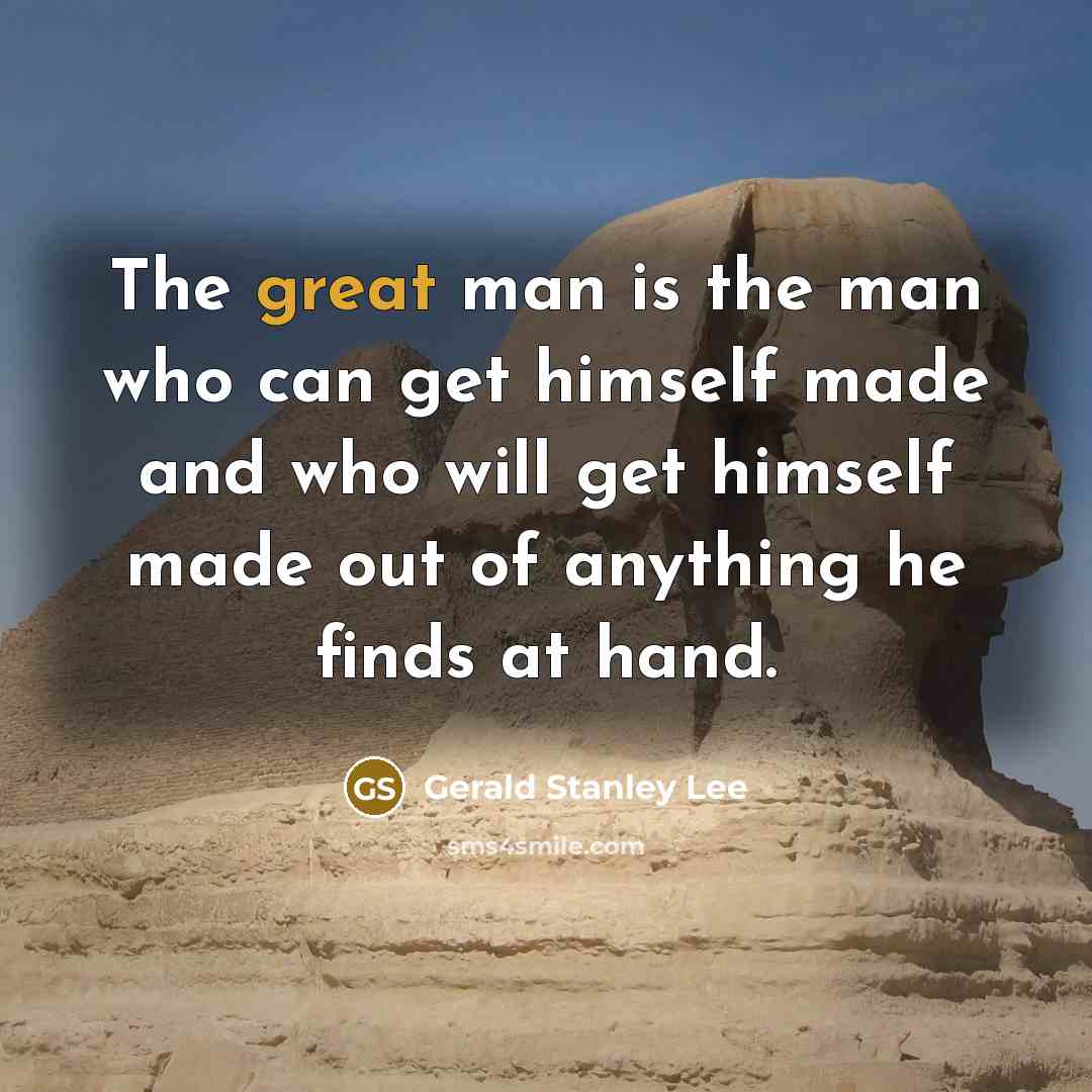 “The great man is the man who can get himself made and who will get himself made out of anything he finds at hand.” quote by Gerald Stanley Lee