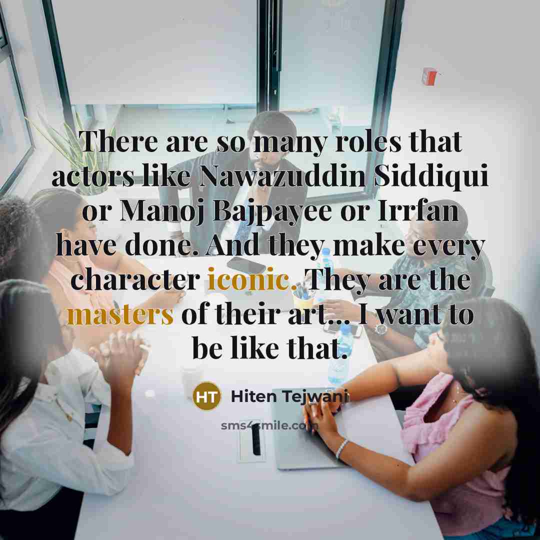 “There are so many roles that actors like Nawazuddin Siddiqui or Manoj Bajpayee or Irrfan have done. And they make every character iconic. They are the masters of their art... I want to be like that.” quote by Hiten Tejwani