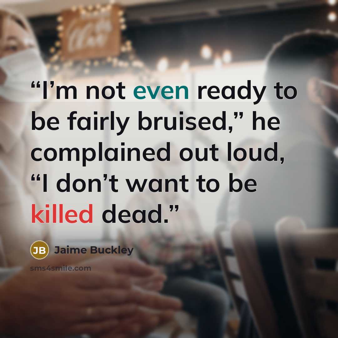 “I’m not even ready to be fairly bruised,” he complained out loud, “I don’t want to be killed dead.” quote by Jaime Buckley