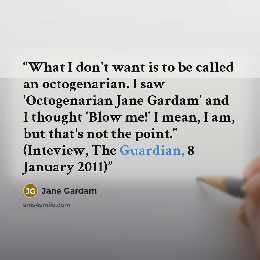 “What I don't want is to be called an octogenarian. I saw 'Octogenarian Jane Gardam' and I thought 'Blow me!' I mean, I am, but that's not the point." (Inteview, The Guardian, 8 January 2011)” quote by Jane Gardam
