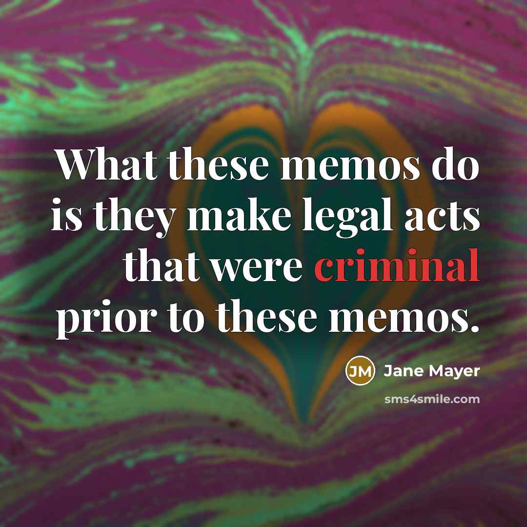 “What these memos do is they make legal acts that…” quote by Jane Mayer