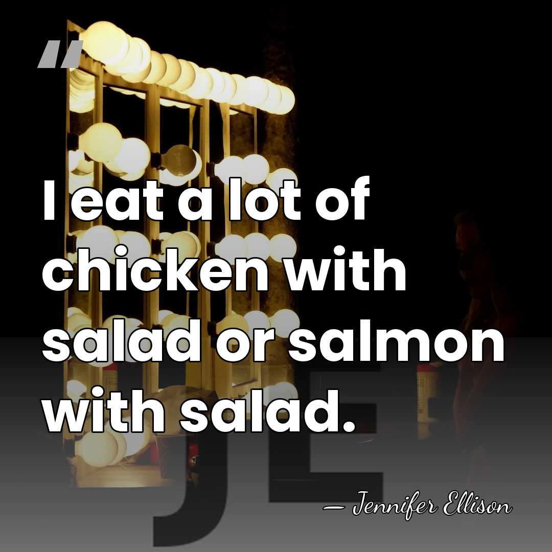 I eat a lot of chicken with salad or salmon with salad. - Jennifer Ellison