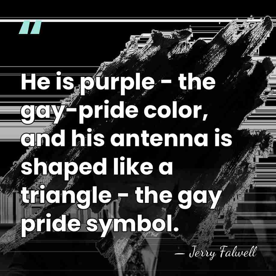 He is purple - the gay-pride color, and his antenna is shaped&hellip; - Jerry Falwell