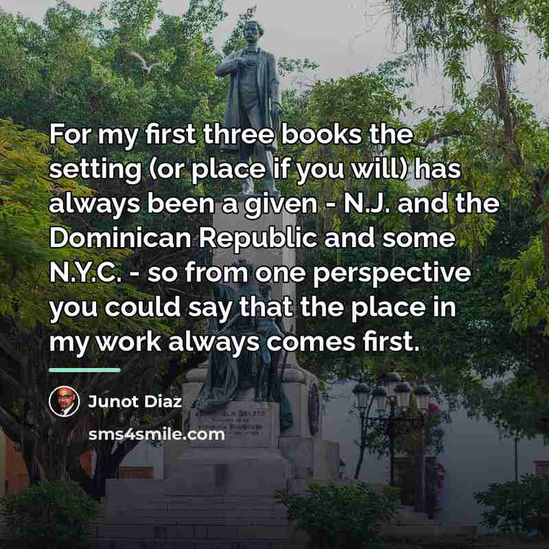“For my first three books the setting (or place if…” quote by Junot Diaz