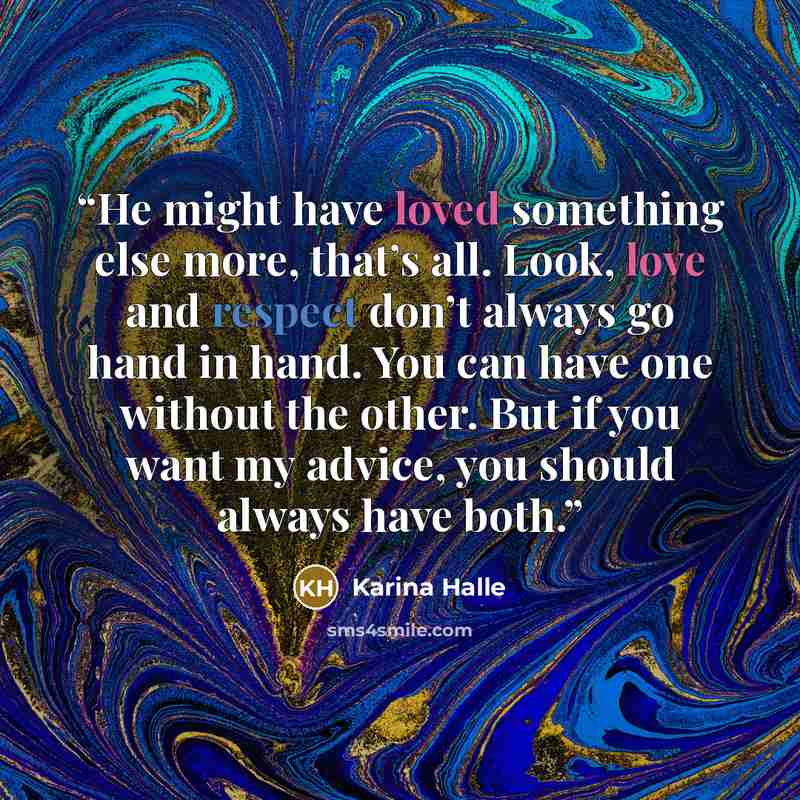 “He might have loved something else more, that’s all. Look, love and respect don’t always go hand in hand. You can have one without the other. But if you want my advice, you should always have both.” quote by Karina Halle