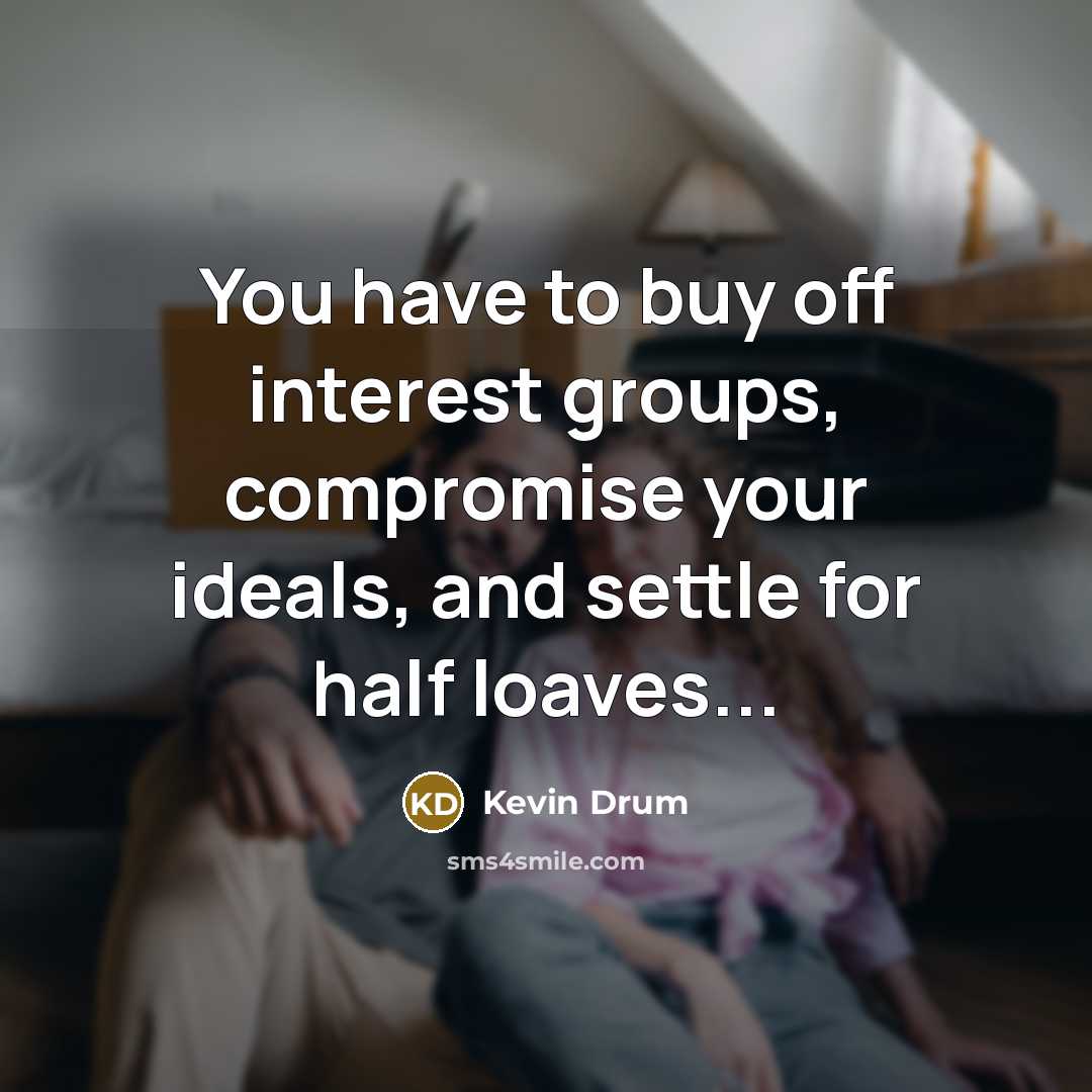 “You have to buy off interest groups, compromise your ideals,…” quote by Kevin Drum