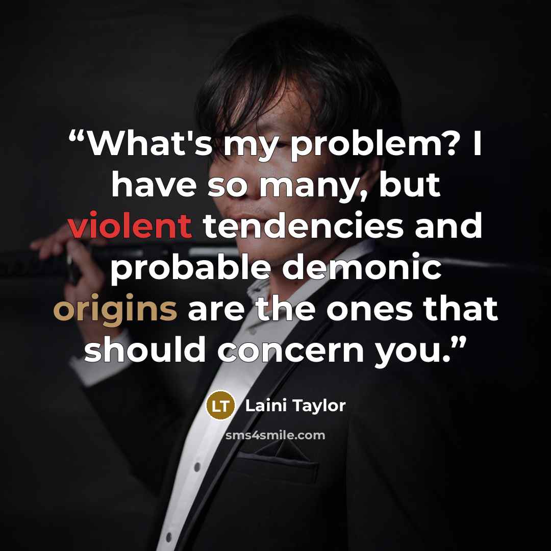 “What's my problem? I have so many, but violent tendencies and probable demonic origins are the ones that should concern you.” quote by Laini Taylor