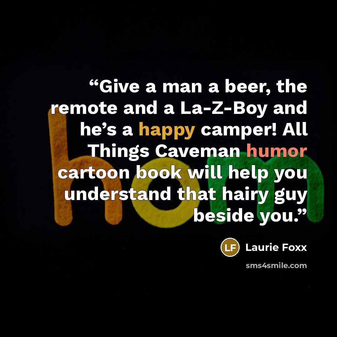 “Give a man a beer, the remote and a La-Z-Boy and he’s a happy camper! All Things Caveman humor cartoon book will help you understand that hairy guy beside you.” quote by Laurie Foxx