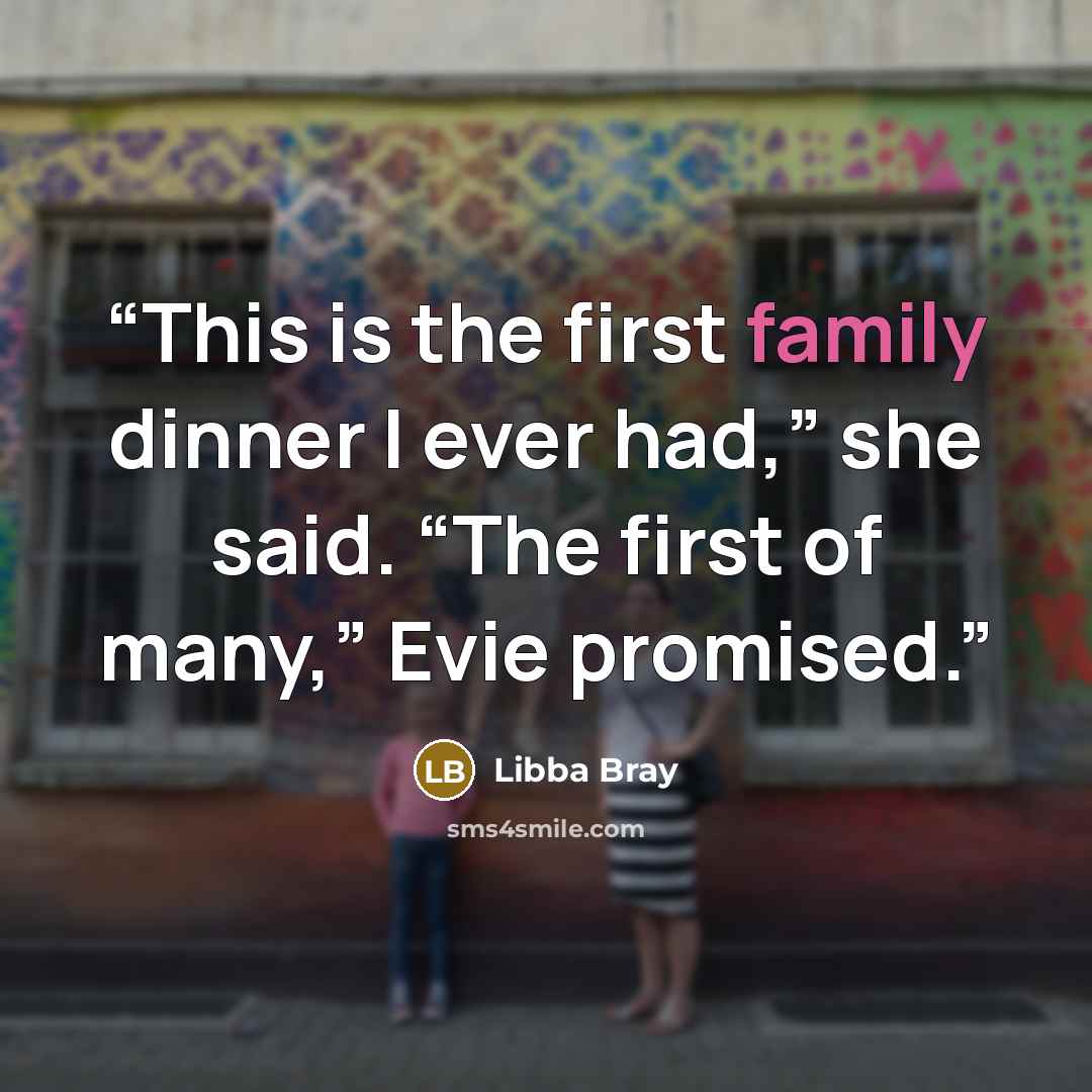 “This is the first family dinner I ever had,” she said. “The first of many,” Evie promised.” quote by Libba Bray