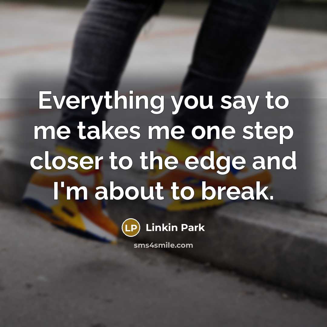 “Everything you say to me takes me one step closer to the edge and I'm about to break.” quote by Linkin Park