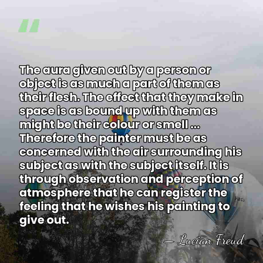 The aura given out by a person or object is as much&hellip; - Lucian Freud