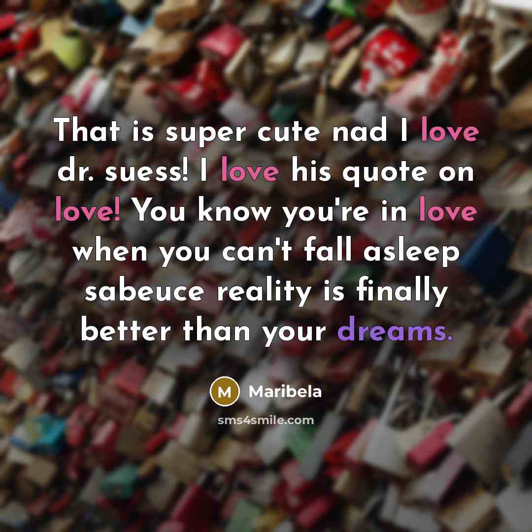 “That is super cute nad I love dr. suess! I love his quote on love! You know you're in love when you can't fall asleep sabeuce reality is finally better than your dreams.” quote by Maribela