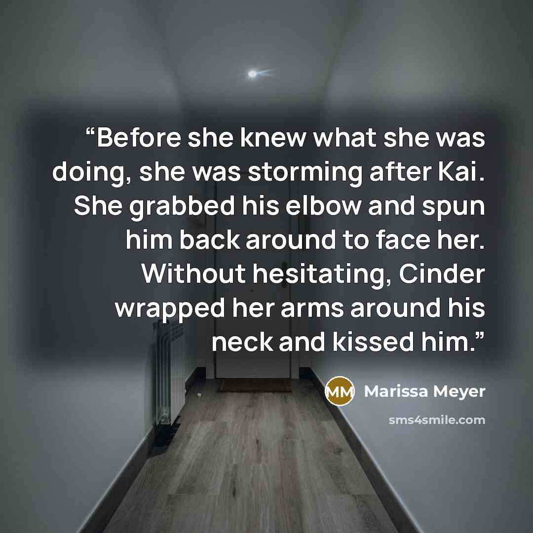 “Before she knew what she was doing, she was storming after Kai. She grabbed his elbow and spun him back around to face her. Without hesitating, Cinder wrapped her arms around his neck and kissed him.” quote by Marissa Meyer