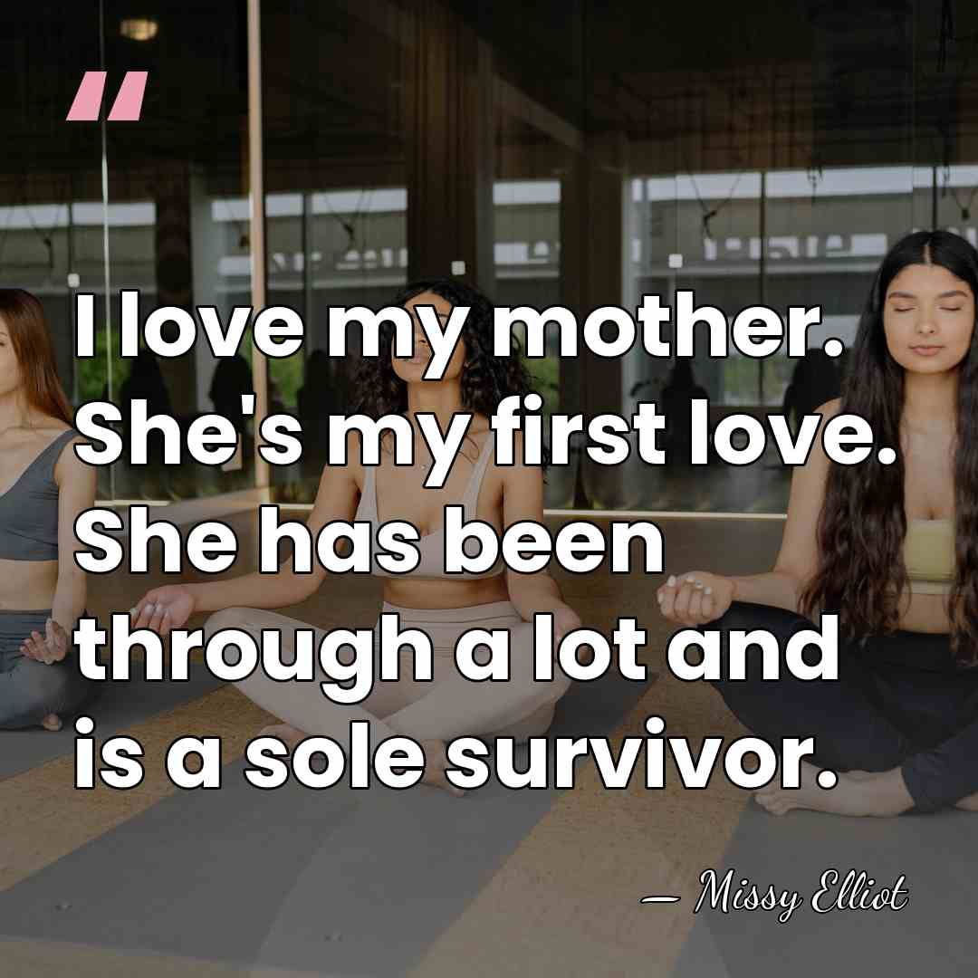 I love my mother. She's my first love. She has been through&hellip; - Missy Elliot