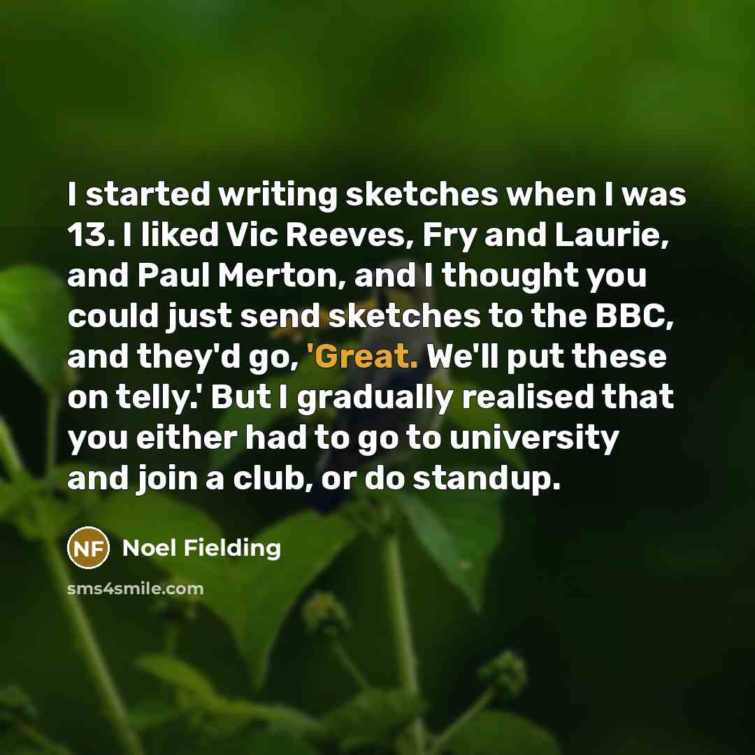 “I started writing sketches when I was 13. I liked…” quote by Noel Fielding