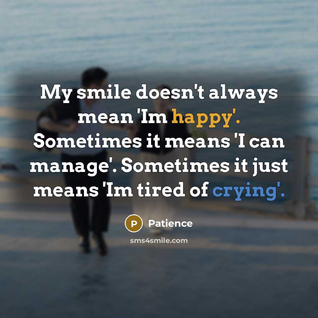 “My smile doesn't always mean 'Im happy'. Sometimes it means 'I can manage'. Sometimes it just means 'Im tired of crying'.” quote by Patience