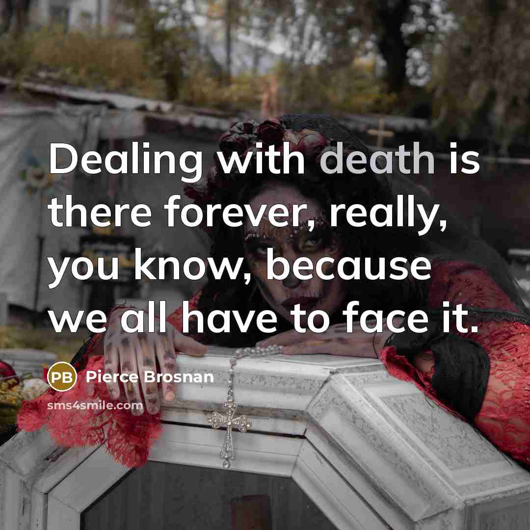 “Dealing with death is there forever, really, you know, because…” quote by Pierce Brosnan