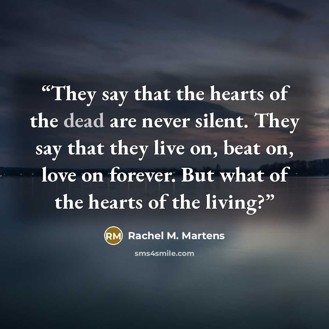 “They say that the hearts of the dead are never silent. They say that they live on, beat on, love on forever. But what of the hearts of the living?” quote by Rachel M. Martens