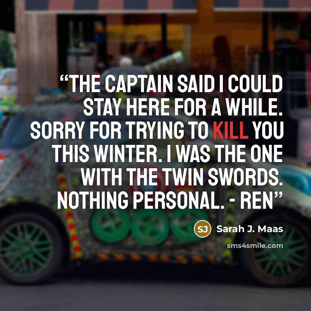“The captain said I could stay here for a while. Sorry for trying to kill you this winter. I was the one with the twin swords. Nothing personal. - Ren” quote by Sarah J. Maas