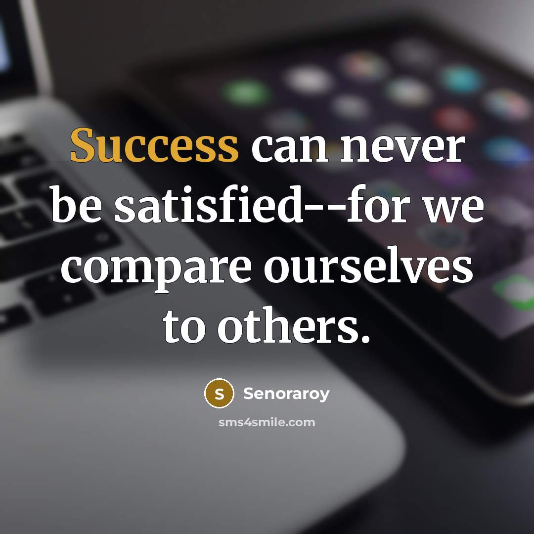 “Success can never be satisfied--for we compare ourselves to others.” quote by Senoraroy