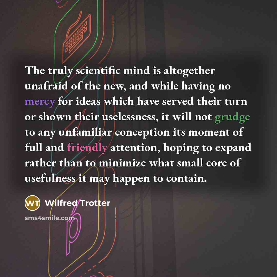 “The truly scientific mind is altogether unafraid of the new,…” quote by Wilfred Trotter