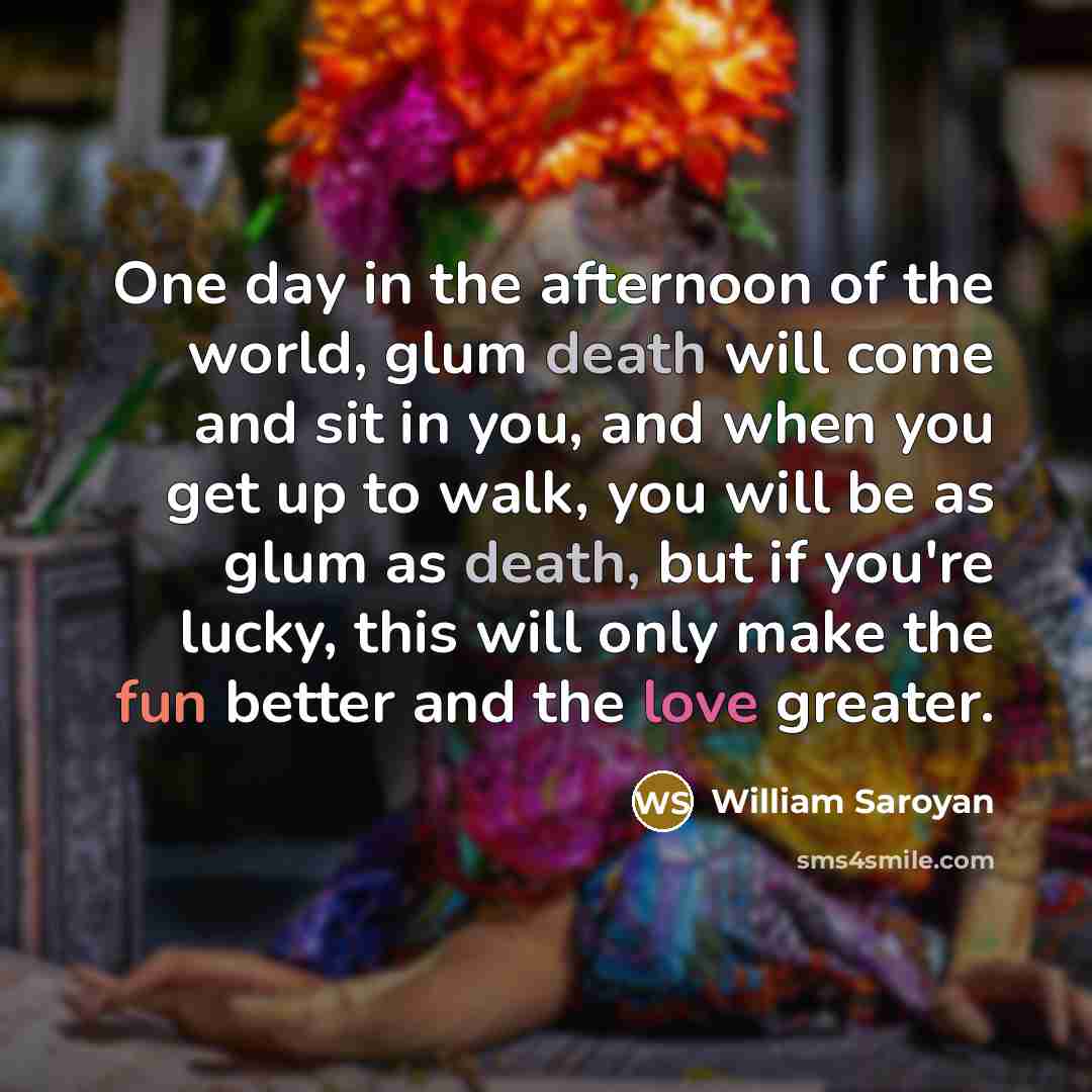 “One day in the afternoon of the world, glum death…” quote by William Saroyan