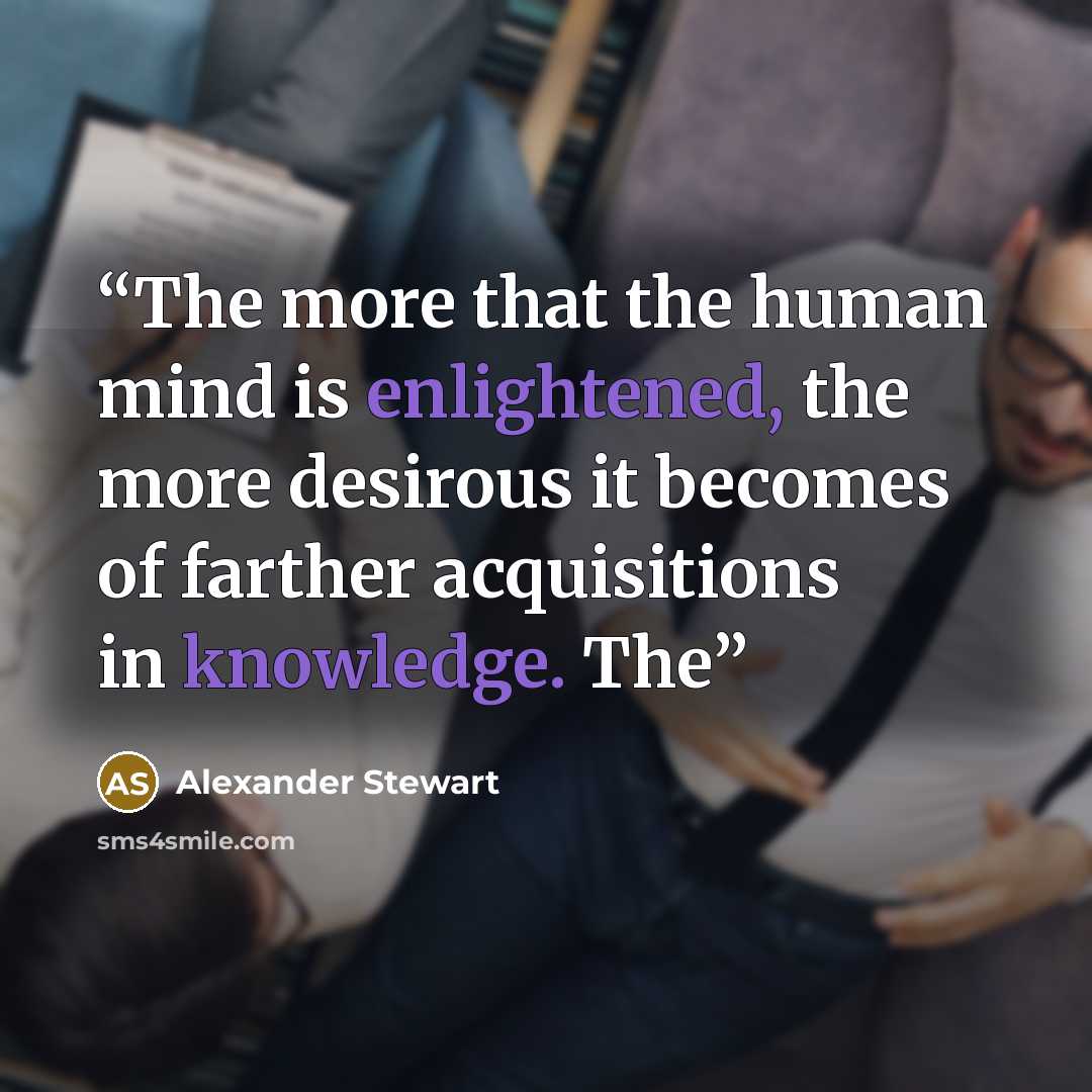 “The more that the human mind is enlightened, the more desirous it becomes of farther acquisitions in knowledge. The” quote by Alexander Stewart