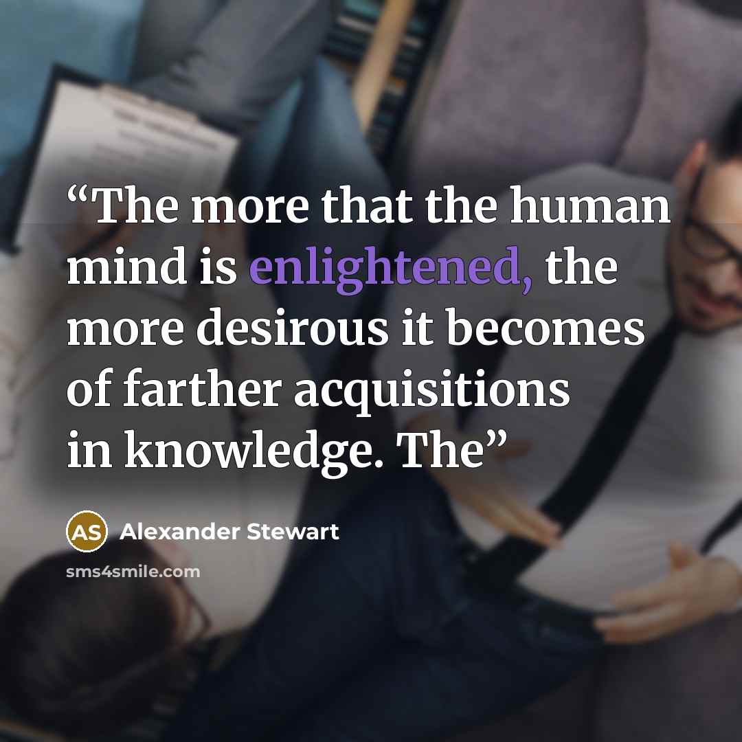 “The more that the human mind is enlightened, the more desirous it becomes of farther acquisitions in knowledge. The” quote by Alexander Stewart