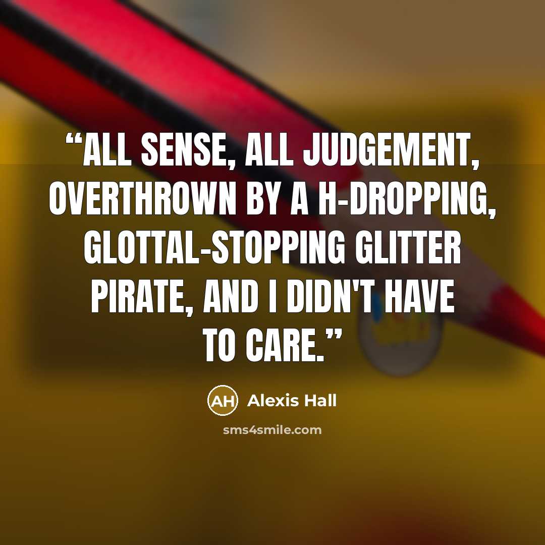 “All sense, all judgement, overthrown by a h-dropping, glottal-stopping glitter pirate, and I didn't have to care.” quote by Alexis Hall