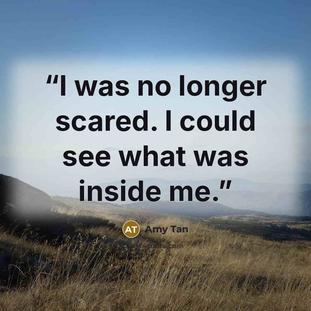 “I was no longer scared. I could see what was inside me.” quote by Amy Tan
