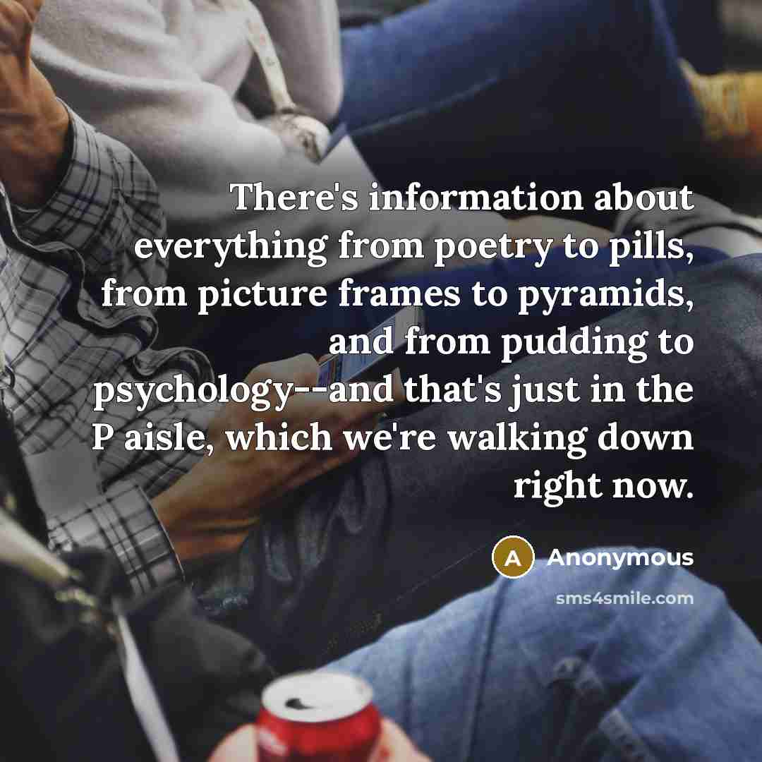 “There's information about everything from poetry to pills, from picture frames to pyramids, and from pudding to psychology--and that's just in the P aisle, which we're walking down right now.” quote by Anonymous