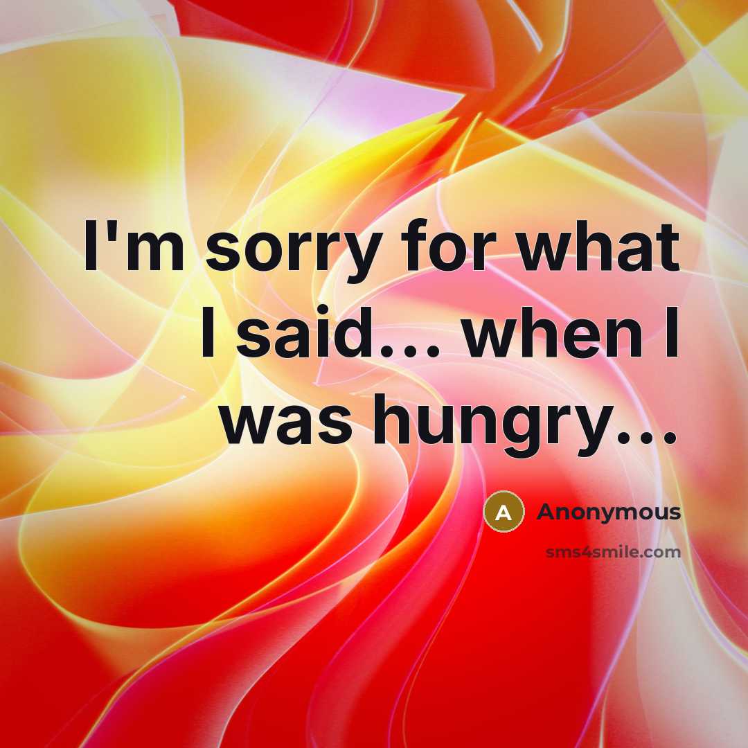 “I'm sorry for what I said... when I was hungry...…” quote by Anonymous