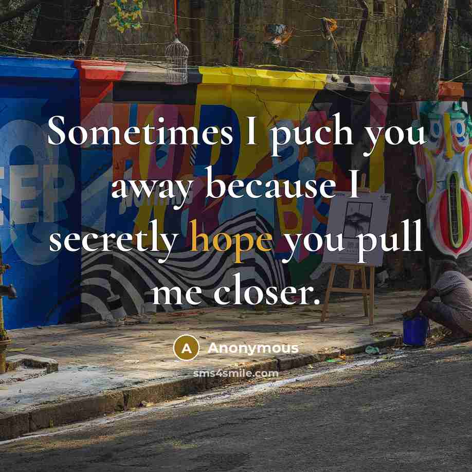 “Sometimes I puch you away because I secretly hope you pull me closer.” quote by Anonymous