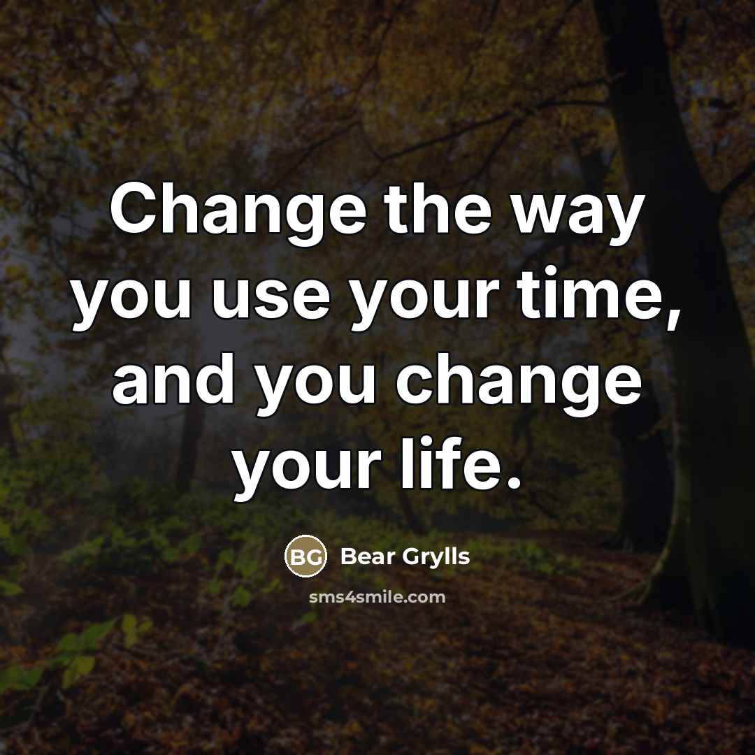 “Change the way you use your time, and you change…” quote by Bear Grylls