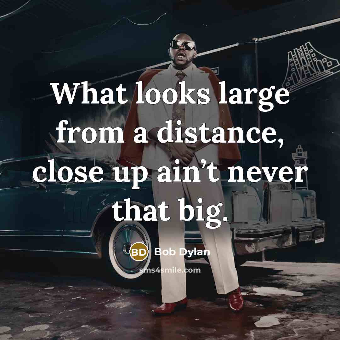 “What looks large from a distance, close up ain’t never…” quote by Bob Dylan