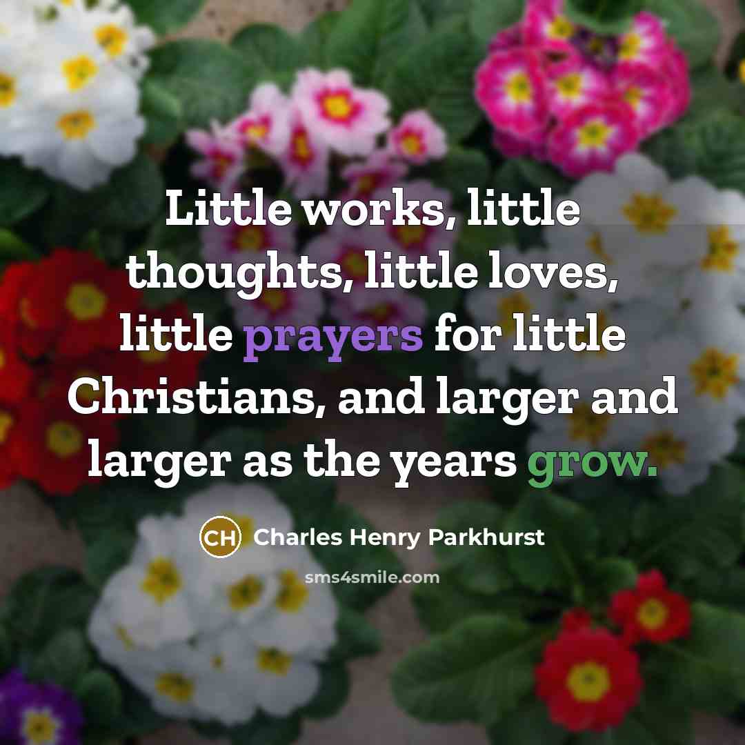 “Little works, little thoughts, little loves, little prayers for little…” quote by Charles Henry Parkhurst