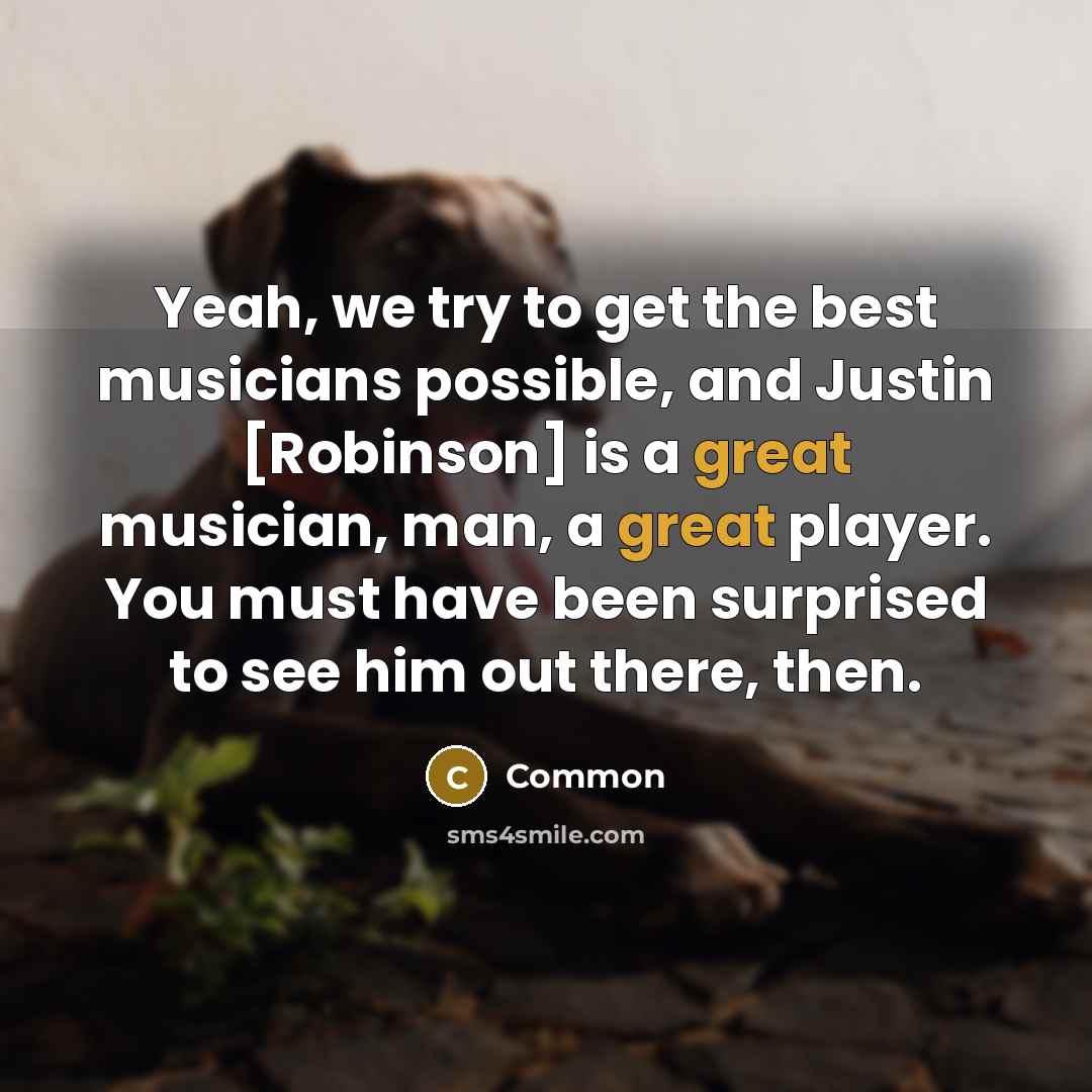 “Yeah, we try to get the best musicians possible, and…” quote by Common