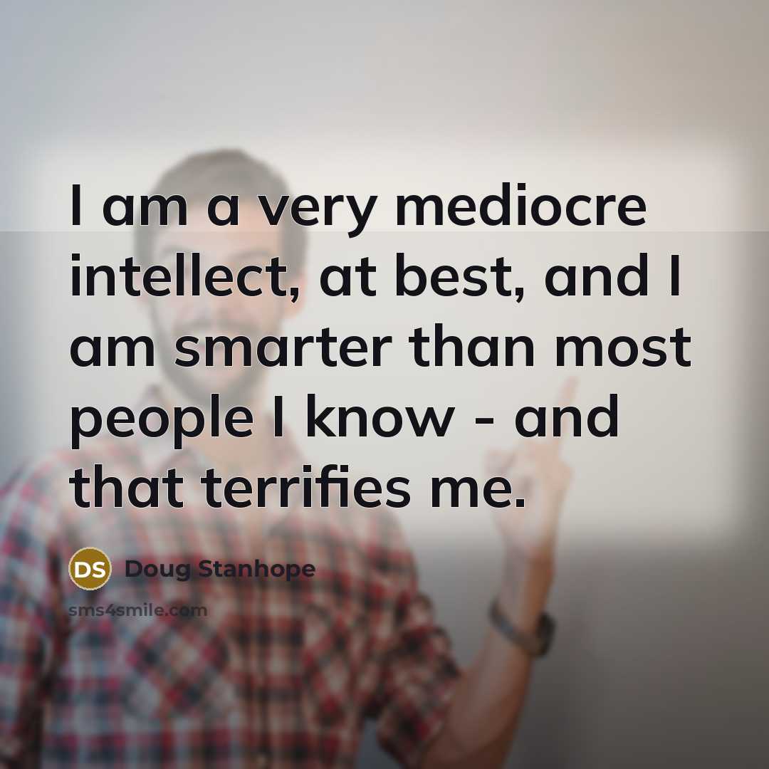 “I am a very mediocre intellect, at best, and I am smarter than most people I know - and that terrifies me.” quote by Doug Stanhope