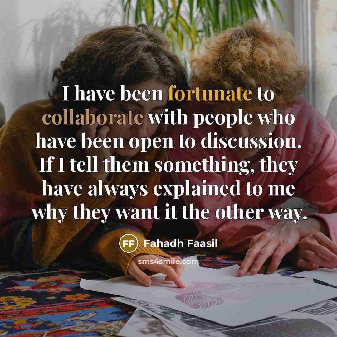 “I have been fortunate to collaborate with people who have been open to discussion. If I tell them something, they have always explained to me why they want it the other way.” quote by Fahadh Faasil