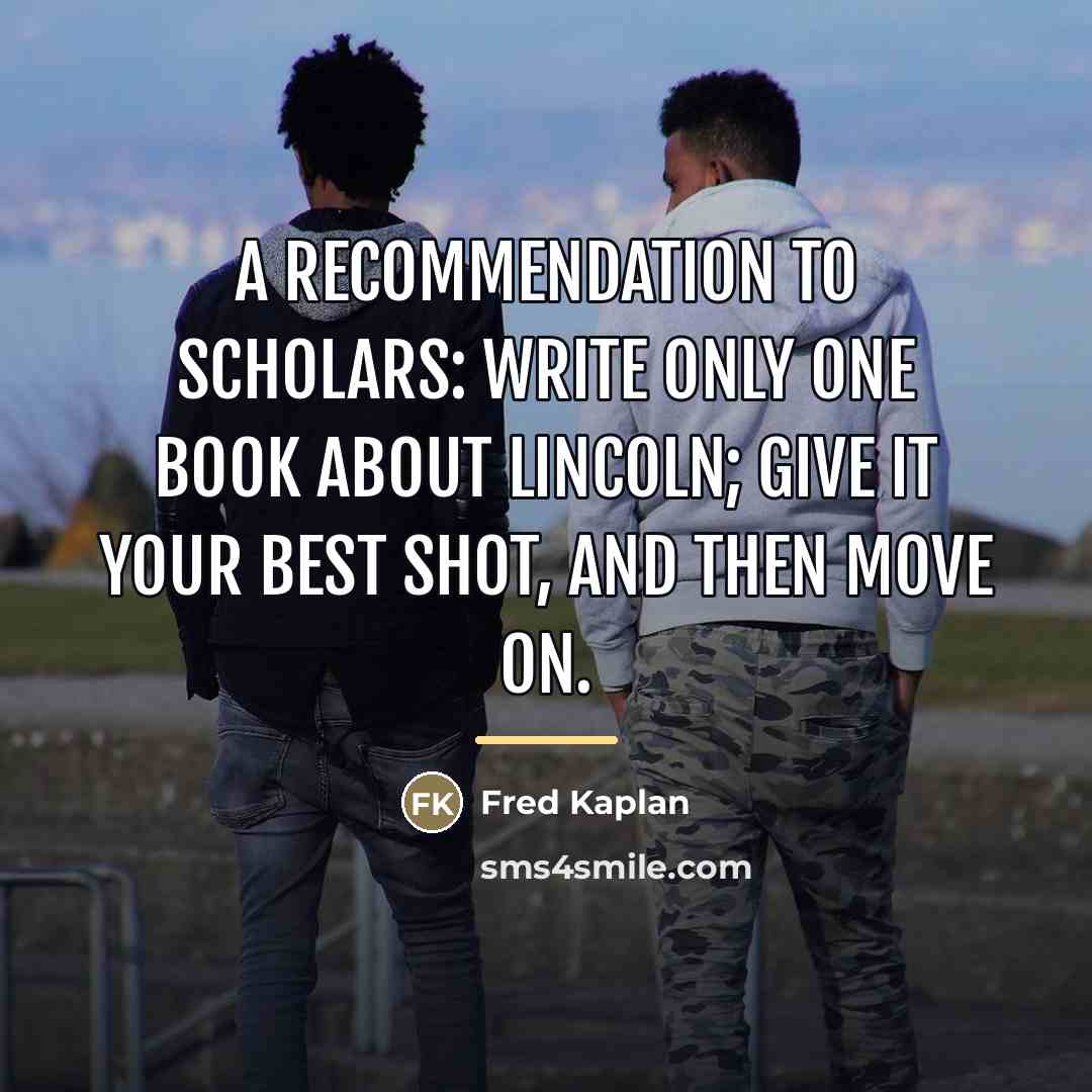 “A recommendation to scholars: Write only one book about Lincoln;…” quote by Fred Kaplan