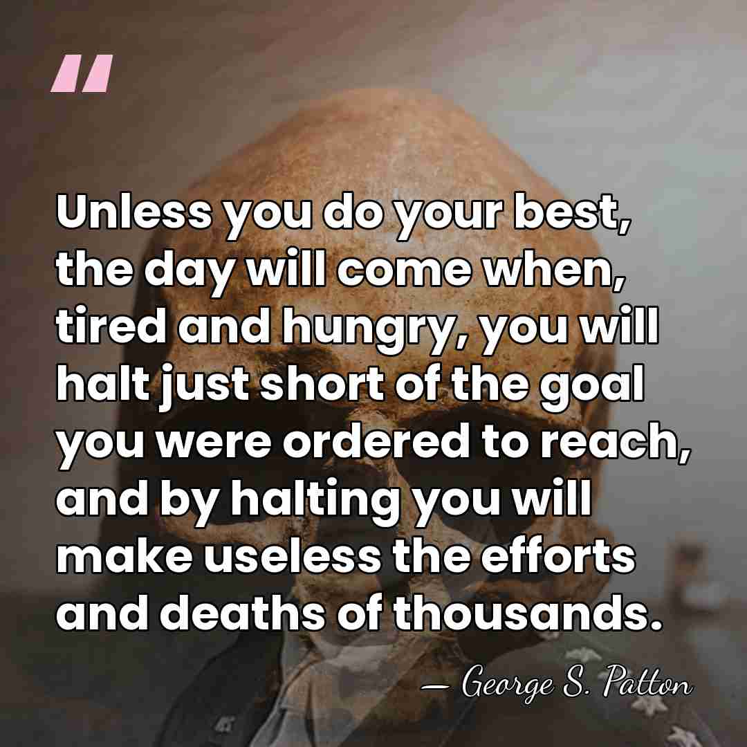 Unless you do your best, the day will come when, tired and&hellip; - George S. Patton