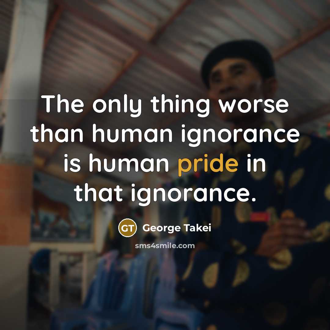 “The only thing worse than human ignorance is human pride…” quote by George Takei