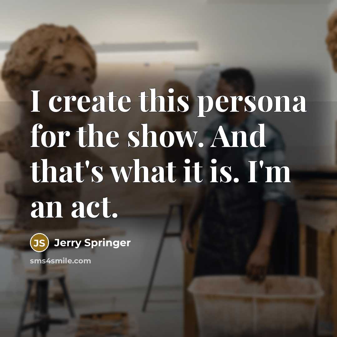 “I create this persona for the show. And that's what…” quote by Jerry Springer