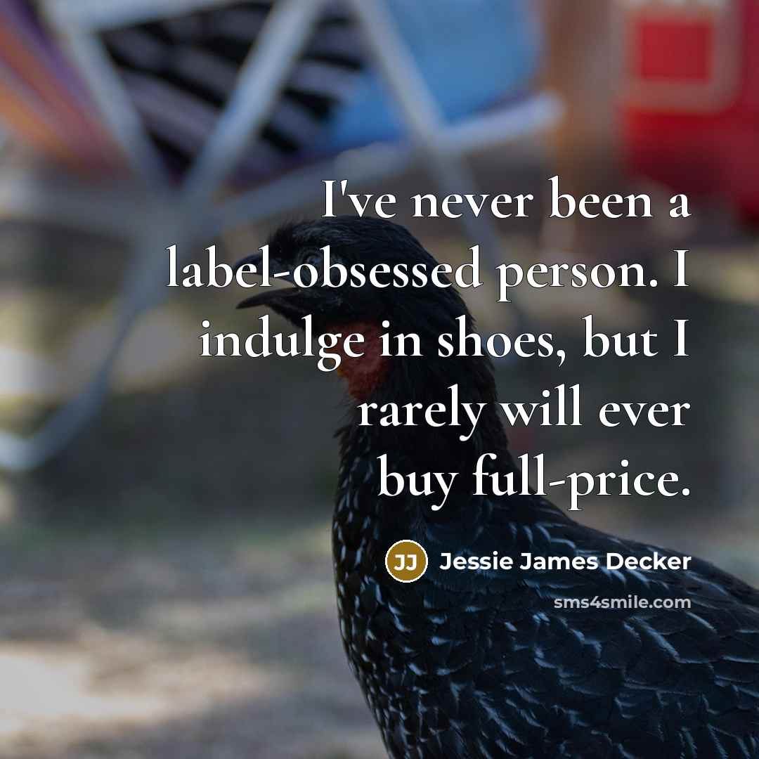 “I've never been a label-obsessed person. I indulge in shoes, but I rarely will ever buy full-price.” quote by Jessie James Decker